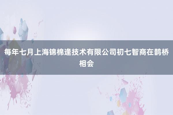每年七月上海锦棉逢技术有限公司初七智商在鹊桥相会