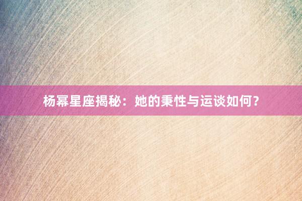 杨幂星座揭秘：她的秉性与运谈如何？