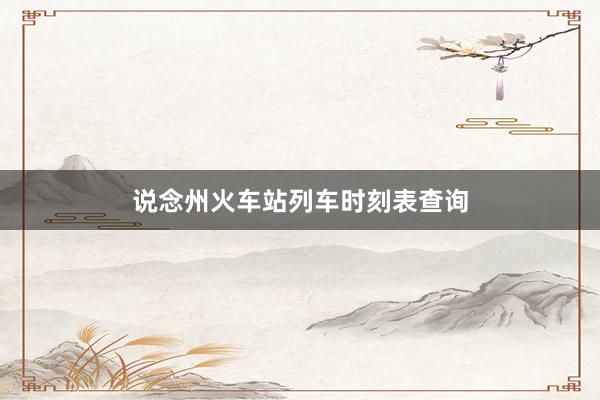 说念州火车站列车时刻表查询