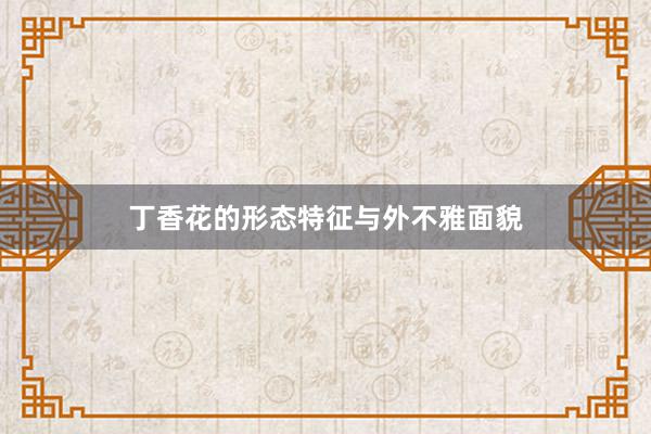 丁香花的形态特征与外不雅面貌