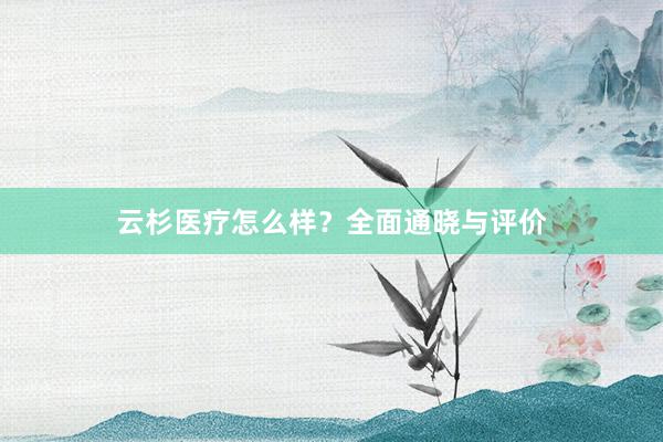 云杉医疗怎么样？全面通晓与评价